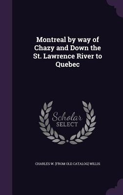 Montreal by way of Chazy and Down the St. Lawrence River to Quebec by Willis, Charles W. [From Old Catalog]