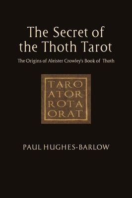The Secret of the Thoth Tarot: The Golden Dawn Origins of Aleister Crowley's Book of Thoth by Hughes-Barlow, Paul