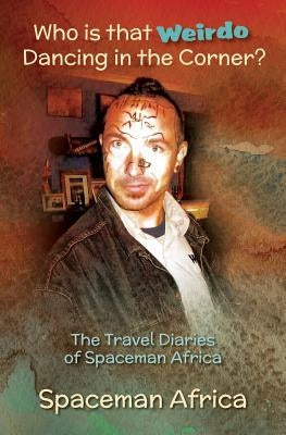 Who is that Weirdo Dancing in the Corner?: The Travel Diaries of Spaceman Africa by Spaceman, Africa