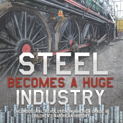 Steel Becomes a Huge Industry The Industrial Revolution in America Grade 6 Children's American History by Baby Professor