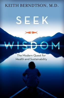 Seek Wisdom: The Modern Quest for Health and Sustainability by Berndtson MD, Keith