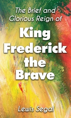 THE BRIEF and GLORIOUS REIGN of KING FREDERICK THE BRAVE by Segal, Lewis