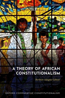 A Theory of African Constitutionalism by Gebeye, Berihun Adugna