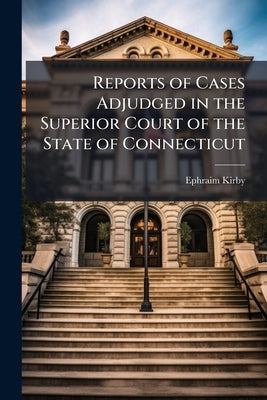 Reports of Cases Adjudged in the Superior Court of the State of Connecticut: From the Year 1785 to May 1788: With Some Determinations in the Supreme C by Kirby, Ephraim