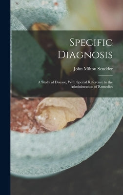 Specific Diagnosis: A Study of Disease, With Special Reference to the Administration of Remedies by Scudder, John Milton