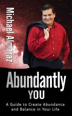 Abundantly You: A Guide to Creating Abundance and Balance in Your Life by Almaraz, Michael