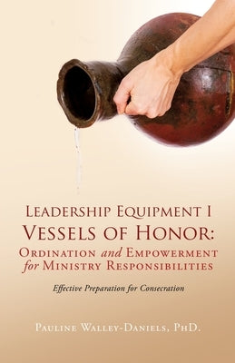 Leadership Equipment I Vessels of Honor: Ordination and Empowerment for Ministry Responsibilities: Effective Preparation for Consecration by Walley-Daniels, Pauline