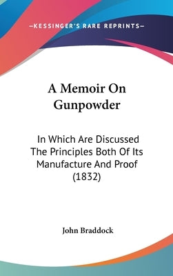 A Memoir On Gunpowder: In Which Are Discussed The Principles Both Of Its Manufacture And Proof (1832) by Braddock, John