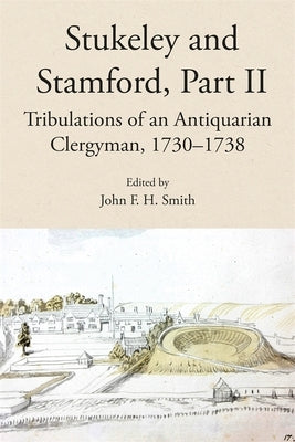 Stukeley and Stamford, Part II: Tribulations of an Antiquarian Clergyman, 1730-1738 by Smith, John F. H.