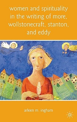 Women and Spirituality in the Writing of More, Wollstonecraft, Stanton, and Eddy by Ingham, A.