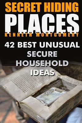 Secret Hiding Places: 42 Best Unusual Secure Household Ideas by Montgomery, Kenneth