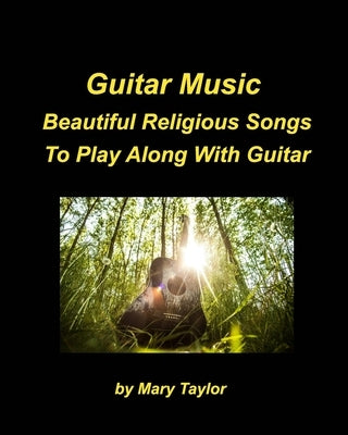 Guitar Music Beautiful Religious Songs To Play Along With Guitar: Guitar Chords Praise Worship Beautiful Religious Church by Taylor, Mary