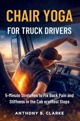 Chair Yoga for Truck Drivers: 5-Minute Stretches to Fix Back Pain and Stiffness in the Cab oratRest Stops by Clarke, Anthony B.