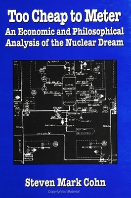 Too Cheap to Meter: An Economic and Philosophical Analysis of the Nuclear Dream by Cohn, Steven Mark