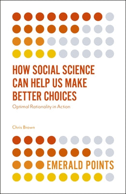 How Social Science Can Help Us Make Better Choices: Optimal Rationality in Action by Brown, Chris