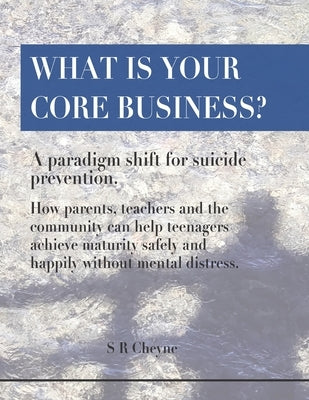 What is your core business?: A paradigm shift for suicide prevention. How parents, teachers and the community can help teenagers achieve maturity s by Cheyne, Shelley