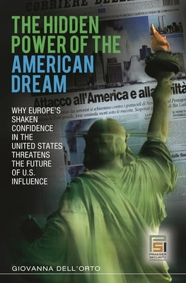 The Hidden Power of the American Dream: Why Europe's Shaken Confidence in the United States Threatens the Future of U.S. Influence by Dell'orto, Giovanna