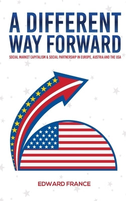 A Different Way Forward: Social Market Capitalism and Social Partnership in Europe, Austria and the USA by France, Edward B.