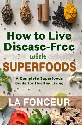 How to Live Disease-Free with Superfoods - Color Print: A Complete Superfoods Guide for Healthy Living by Fonceur, La