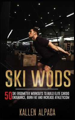 Ski WODs: 50 Ski Ergometer Workouts To Build Elite Cardio Endurance, Burn Fat And Increase Athleticism by Alpaca, Kallen
