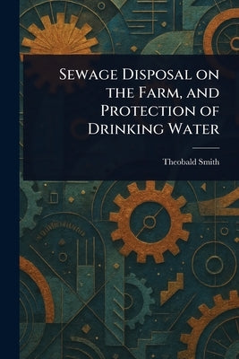 Sewage Disposal on the Farm, and Protection of Drinking Water by Smith, Theobald