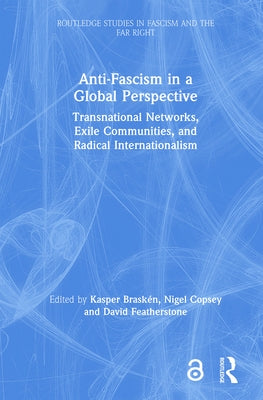 Anti-Fascism in a Global Perspective: Transnational Networks, Exile Communities, and Radical Internationalism by Braskén, Kasper