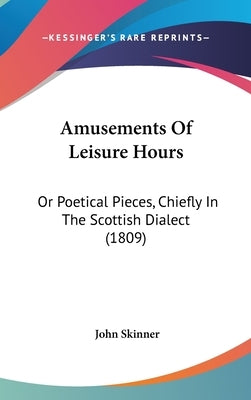 Amusements Of Leisure Hours: Or Poetical Pieces, Chiefly In The Scottish Dialect (1809) by Skinner, John