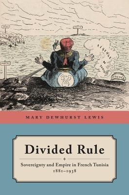 Divided Rule: Sovereignty and Empire in French Tunisia, 1881-1938 by Lewis, Mary Dewhurst
