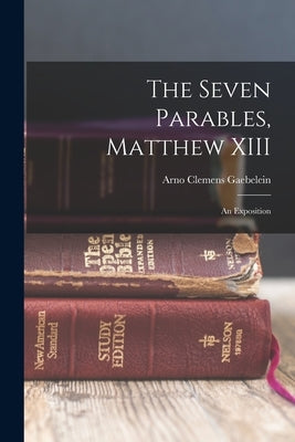 The Seven Parables, Matthew XIII: An Exposition by Gaebelein, Arno Clemens