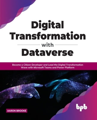 Digital transformation with dataverse: Become a citizen developer and lead the digital transformation wave with Microsoft Teams and Power Platform by Brooke, Aaron