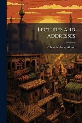 Lectures and Addresses by Allison, Robert Andrews