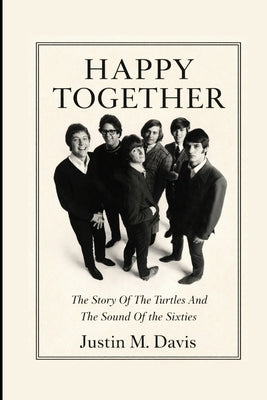 Happy Together: The Story Of The Turtles And The Sound Of The Sixties by M. Davis, Justin