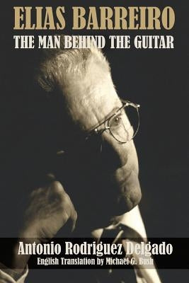 Elias Barreiro: The Man Behind The Guitar by Bush, Michael G.