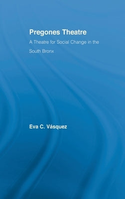 Pregones Theatre: A Theatre for Social Change in the South Bronx by Vásquez, Eva Cristina
