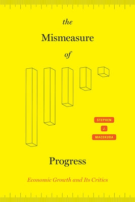 The Mismeasure of Progress: Economic Growth and Its Critics by Macekura, Stephen J.