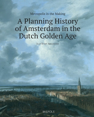 Metropolis in the Making: A Planning History of Amsterdam in the Dutch Golden Age by Abrahamse, Jaap Evert