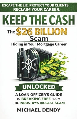 Keep the Cash: The $26 Billion Scam Hiding In Your Mortgage Career by Dendy, Michael