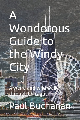 A Wonderous Guide to the Windy City: A weird and wild walk through Chicago by Buchanan, Paul