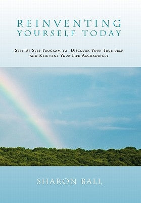 Reinventing Yourself Today: Step By Step Program to Discover Your True Self and Reinvent Your Life Accordingly by Ball, Sharon