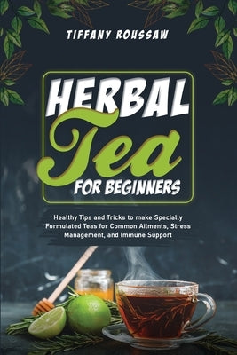 Herbal Tea for Beginners: Healthy Tips and Tricks to make Specially Formulated Teas for Common Ailments, Stress Management, and Immune Support by Roussaw, Tiffany