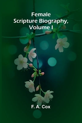Female Scripture Biography, Volume I by A. Cox, F.
