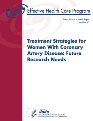 Treatment Strategies for Women With Coronary Artery Disease: Future Research Needs: Future Research Needs Paper Number 42 by And Quality, Agency for Healthcare Resea