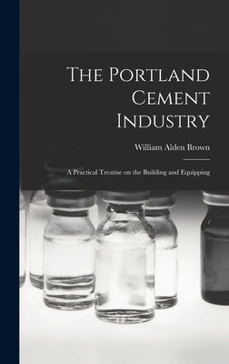 The Portland Cement Industry: A Practical Treatise on the Building and Equipping by Alden, Brown William