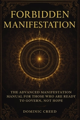 Forbidden Manifestation: The Advanced Manifestation Manual for Those Who Are Ready to Govern, Not Hope by Creed, Dominic