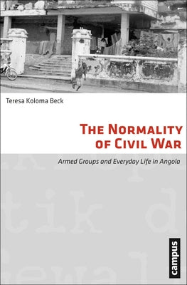 The Normality of Civil War: Armed Groups and Everyday Life in Angola by Beck, Teresa Koloma