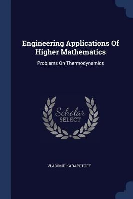 Engineering Applications Of Higher Mathematics: Problems On Thermodynamics by Karapetoff, Vladimir