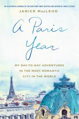 A Paris Year: My Day-To-Day Adventures in the Most Romantic City in the World by MacLeod, Janice
