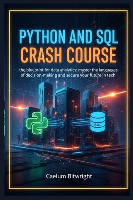 Python and SQL Crash Course: The Blueprint for Data Analytics: Master the Languages of Decision-Making and Secure Your Future in Tech by Bitwright, Caelum