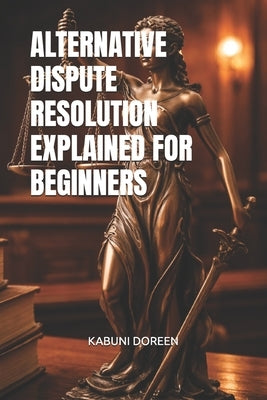 Alternative Dispute Resolution Explained for Beginners by Doreen, Kabuni