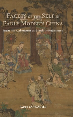 Facets of the Self in Early Modern China: Escape from Authoritarian and Moralistic Predicaments by Santangelo, Paolo